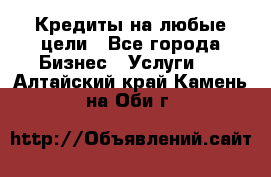 Кредиты на любые цели - Все города Бизнес » Услуги   . Алтайский край,Камень-на-Оби г.